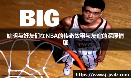 姚明与好友们在NBA的传奇故事与友谊的深厚情谊