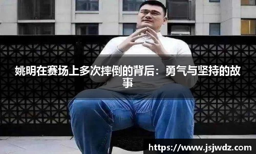 姚明在赛场上多次摔倒的背后：勇气与坚持的故事