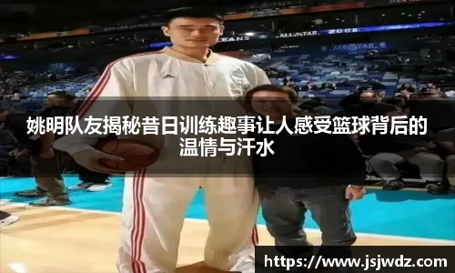 姚明队友揭秘昔日训练趣事让人感受篮球背后的温情与汗水
