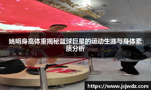 姚明身高体重揭秘篮球巨星的运动生涯与身体素质分析