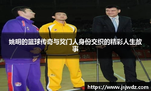 姚明的篮球传奇与奖门人身份交织的精彩人生故事