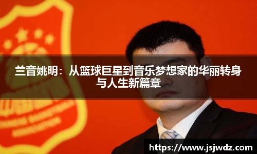 兰音姚明：从篮球巨星到音乐梦想家的华丽转身与人生新篇章