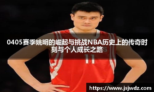 0405赛季姚明的崛起与挑战NBA历史上的传奇时刻与个人成长之路