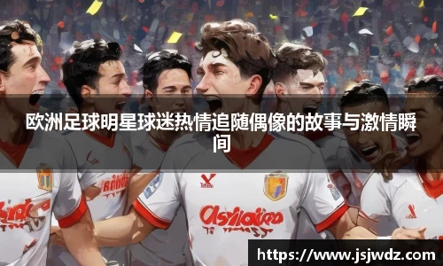 欧洲足球明星球迷热情追随偶像的故事与激情瞬间