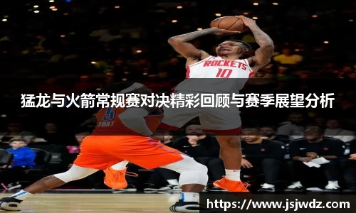 猛龙与火箭常规赛对决精彩回顾与赛季展望分析