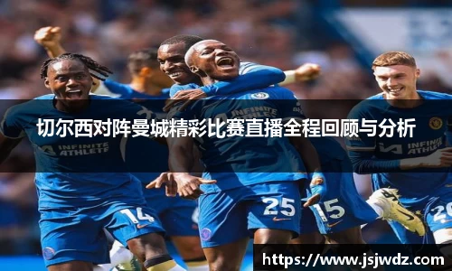切尔西对阵曼城精彩比赛直播全程回顾与分析